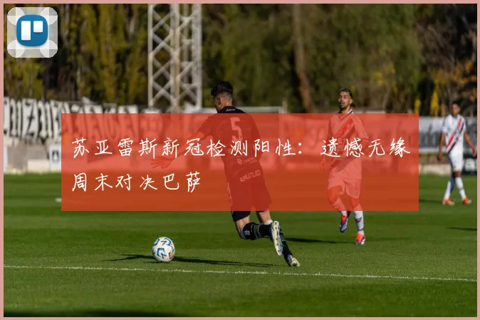 苏亚雷斯新冠检测阳性：遗憾无缘周末对决巴萨