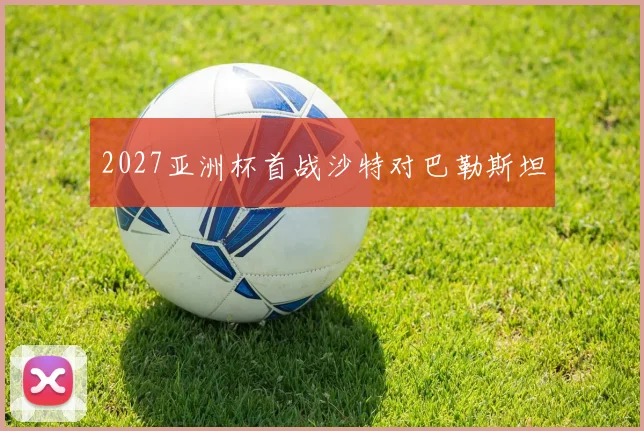 2027亚洲杯首战沙特对巴勒斯坦