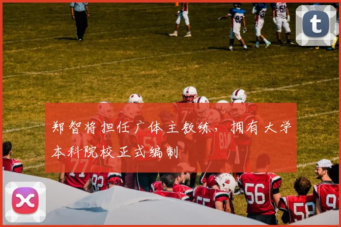 郑智将担任广体主教练，拥有大学本科院校正式编制