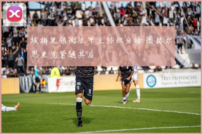 埃梅里领衔法甲主帅积分榜 图赫尔恩里克紧随其后