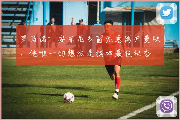 罗马诺：安东尼冬窗无意离开曼联，他唯一的想法是找回最佳状态