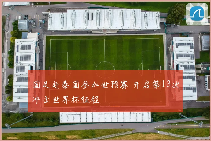 国足赴泰国参加世预赛 开启第13次冲击世界杯征程