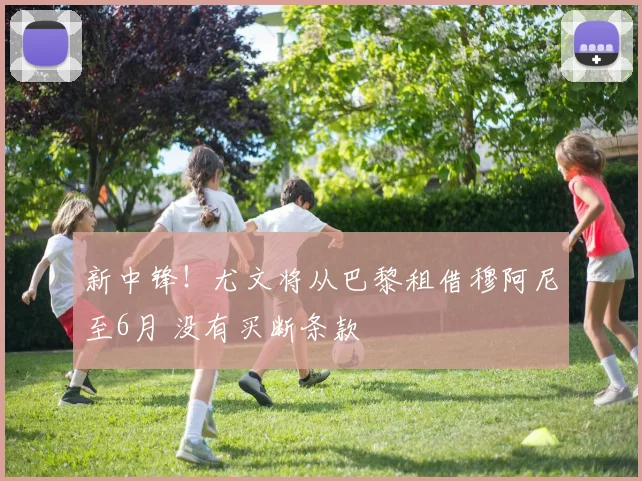 新中锋！尤文将从巴黎租借穆阿尼至6月 没有买断条款