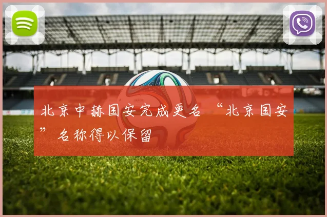 北京中赫国安完成更名 “北京国安”名称得以保留