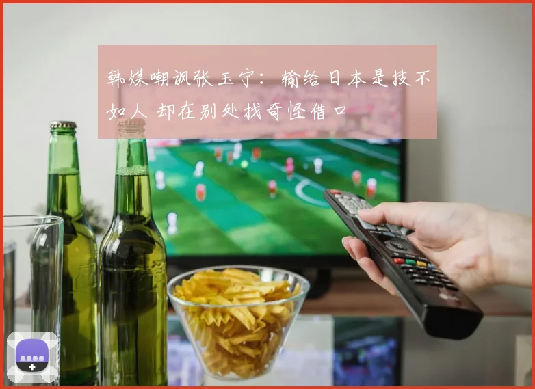 韩媒嘲讽张玉宁：输给日本是技不如人 却在别处找奇怪借口