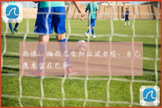 西媒：梅西已告知拉波尔塔，自己愿意留在巴萨