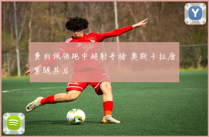 费利佩领跑中超射手榜 奥斯卡拉唐紧随其后