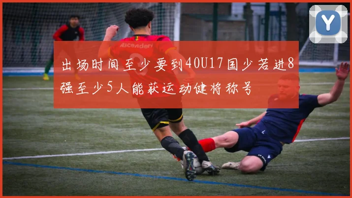 出场时间至少要到40U17国少若进8强至少5人能获运动健将称号
