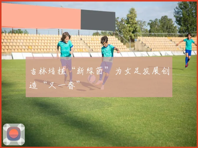 吉林培植“新绿茵”为女足发展创造“又一春”