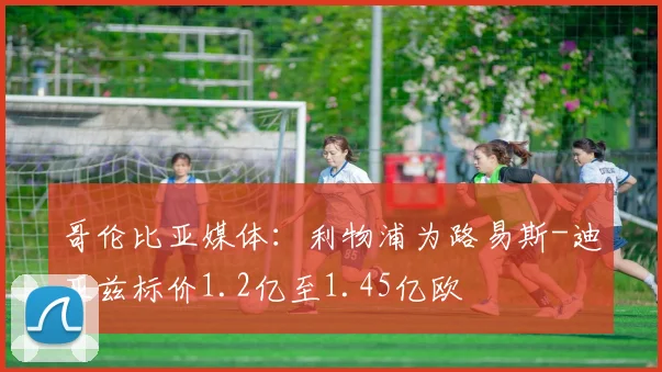 哥伦比亚媒体：利物浦为路易斯-迪亚兹标价1.2亿至1.45亿欧