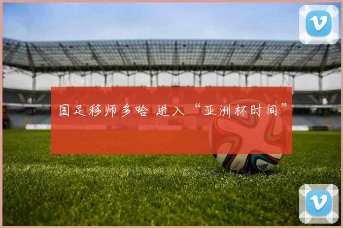 国足移师多哈 进入“亚洲杯时间”
