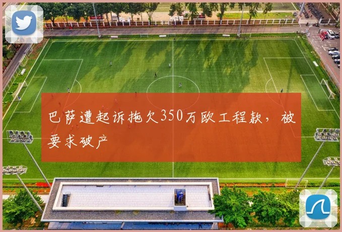 巴萨遭起诉拖欠350万欧工程款，被要求破产