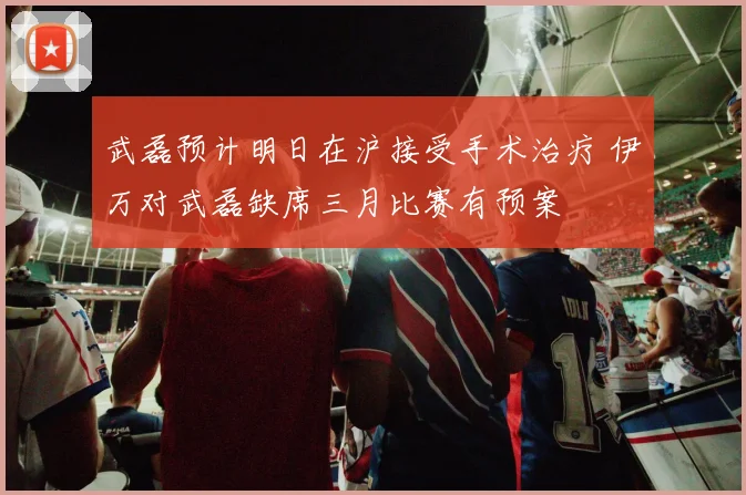 武磊预计明日在沪接受手术治疗 伊万对武磊缺席三月比赛有预案