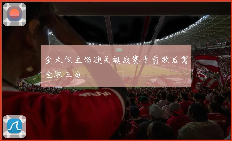金大仪主场迎关键战赛季首败后需全取三分