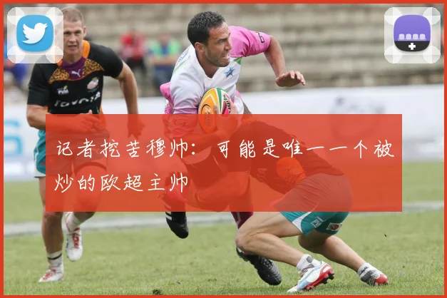 记者挖苦穆帅：可能是唯一一个被炒的欧超主帅