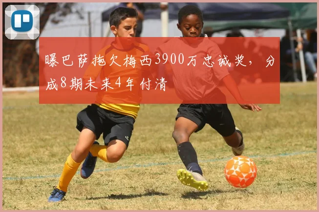 曝巴萨拖欠梅西3900万忠诚奖，分成8期未来4年付清