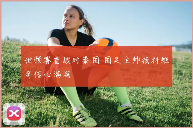 世预赛首战对泰国 国足主帅扬科维奇信心满满