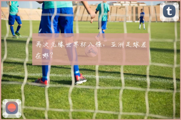 再次无缘世界杯八强，亚洲足球差在哪？